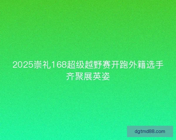 2025崇礼168超级越野赛开跑外籍选手齐聚展英姿
