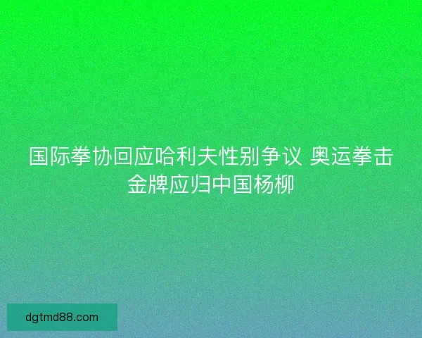 国际拳协回应哈利夫性别争议 奥运拳击金牌应归中国杨柳